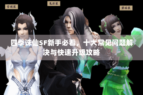 四季诛仙SF新手必看，十大常见问题解决与快速升级攻略