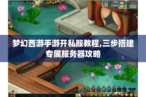 梦幻西游手游开私服教程,三步搭建专属服务器攻略