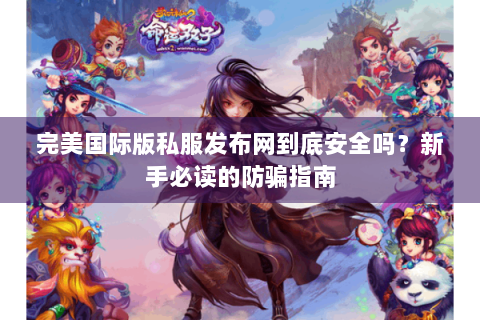完美国际版私服发布网到底安全吗？新手必读的防骗指南