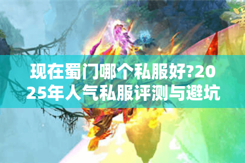 现在蜀门哪个私服好?2025年人气私服评测与避坑指南