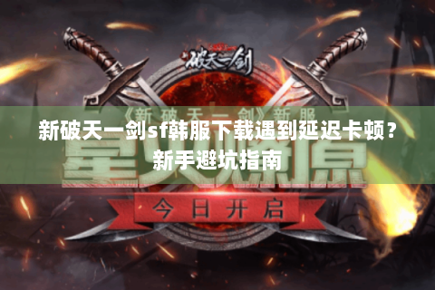 新破天一剑sf韩服下载遇到延迟卡顿？新手避坑指南
