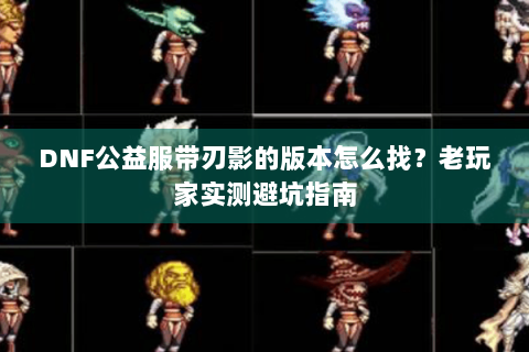 DNF公益服带刃影的版本怎么找？老玩家实测避坑指南