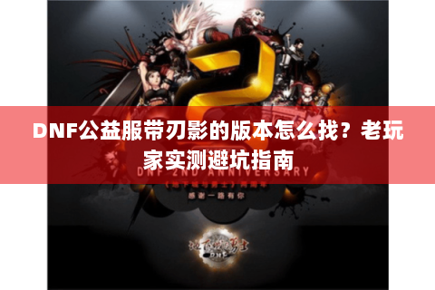 DNF公益服带刃影的版本怎么找？老玩家实测避坑指南