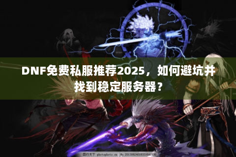 DNF免费私服推荐2025，如何避坑并找到稳定服务器？