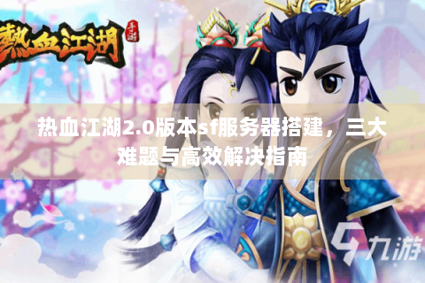 热血江湖2.0版本sf服务器搭建，三大难题与高效解决指南