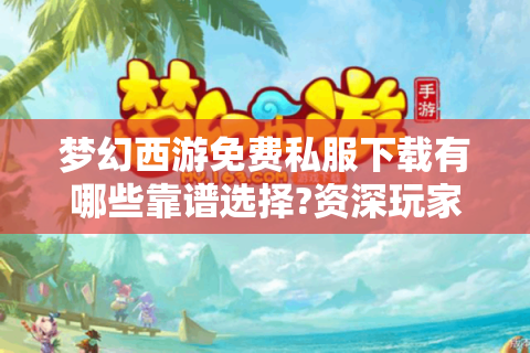 梦幻西游免费私服下载有哪些靠谱选择?资深玩家实测避坑指南