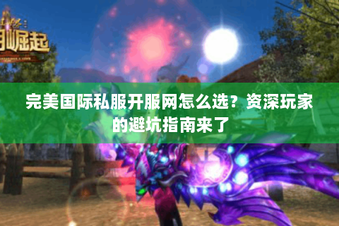 完美国际私服开服网怎么选？资深玩家的避坑指南来了