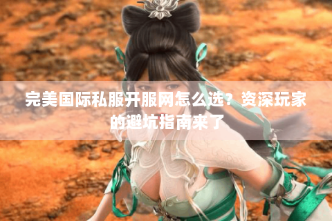 完美国际私服开服网怎么选？资深玩家的避坑指南来了
