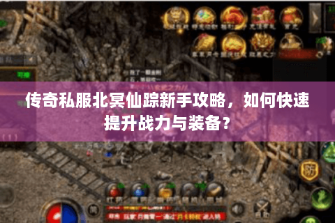 传奇私服北冥仙踪新手攻略，如何快速提升战力与装备？