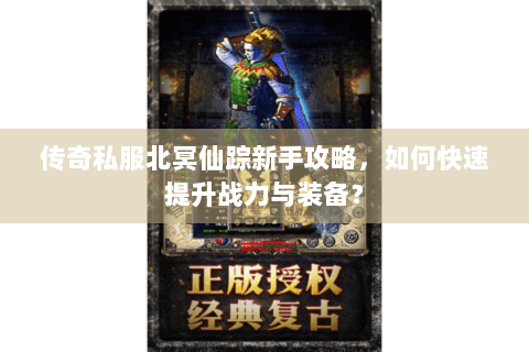 传奇私服北冥仙踪新手攻略，如何快速提升战力与装备？