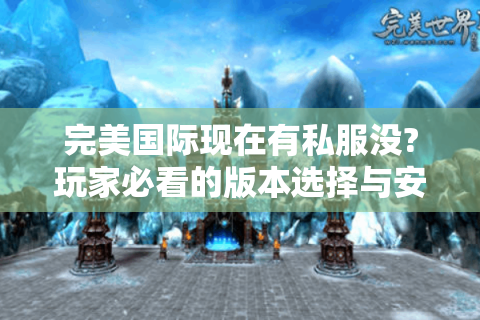 完美国际现在有私服没?玩家必看的版本选择与安全指南