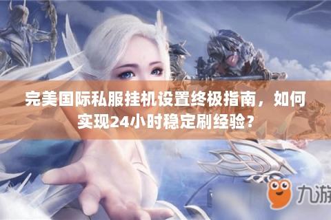 完美国际私服挂机设置终极指南，如何实现24小时稳定刷经验？
