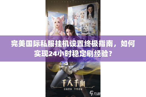 完美国际私服挂机设置终极指南，如何实现24小时稳定刷经验？