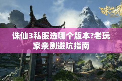 诛仙3私服选哪个版本?老玩家亲测避坑指南