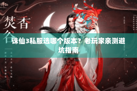 诛仙3私服选哪个版本？老玩家亲测避坑指南