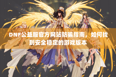 DNF公益服官方网站防骗指南，如何找到安全稳定的游戏版本