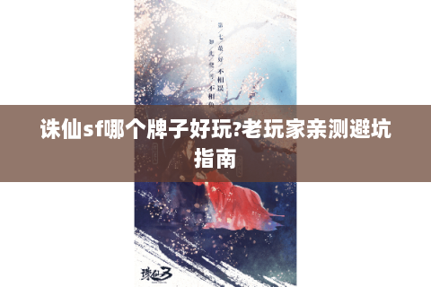 诛仙sf哪个牌子好玩?老玩家亲测避坑指南