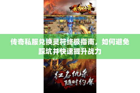 传奇私服兑换灵符终极指南，如何避免踩坑并快速提升战力