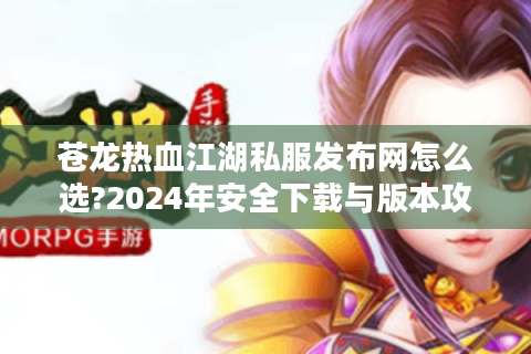苍龙热血江湖私服发布网怎么选?2024年安全下载与版本攻略指南