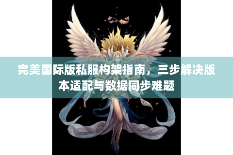 完美国际版私服构架指南，三步解决版本适配与数据同步难题