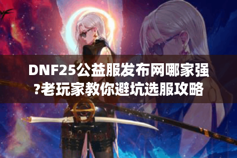 DNF25公益服发布网哪家强?老玩家教你避坑选服攻略