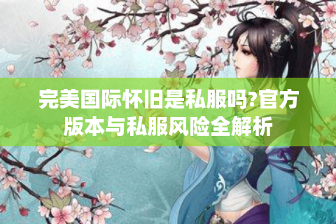 完美国际怀旧是私服吗?官方版本与私服风险全解析