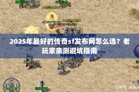 2025年最好的传奇sf发布网怎么选？老玩家亲测避坑指南
