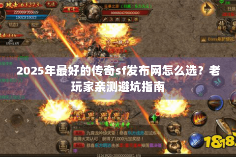 2025年最好的传奇sf发布网怎么选？老玩家亲测避坑指南