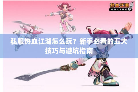 私服热血江湖怎么玩？新手必看的五大技巧与避坑指南