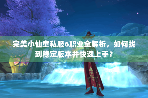 完美小仙童私服6职业全解析，如何找到稳定版本并快速上手？