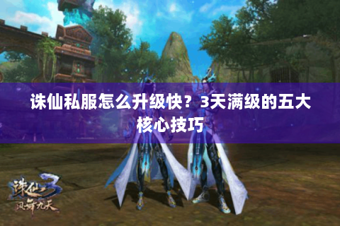诛仙私服怎么升级快？3天满级的五大核心技巧