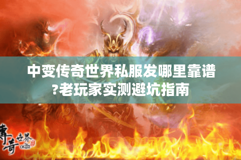 中变传奇世界私服发哪里靠谱?老玩家实测避坑指南