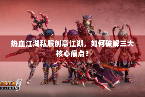 热血江湖私服创意江湖，如何破解三大核心痛点？