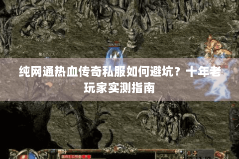 纯网通热血传奇私服如何避坑？十年老玩家实测指南