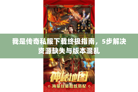 我是传奇私服下载终极指南，5步解决资源缺失与版本混乱