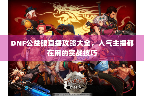 DNF公益服直播攻略大全，人气主播都在用的实战技巧