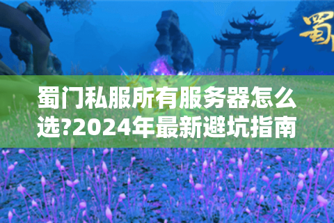 蜀门私服所有服务器怎么选?2024年最新避坑指南
