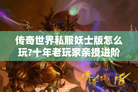 传奇世界私服妖士版怎么玩?十年老玩家亲授进阶攻略