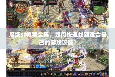 魔域sf教程全集，如何快速找到适合自己的游戏攻略？
