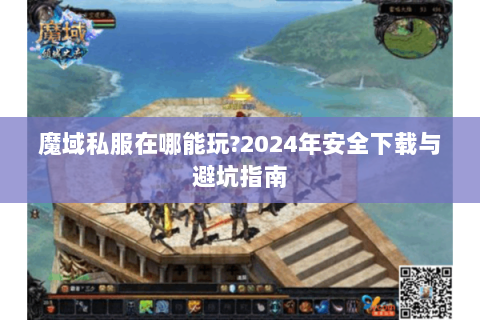 魔域私服在哪能玩?2024年安全下载与避坑指南