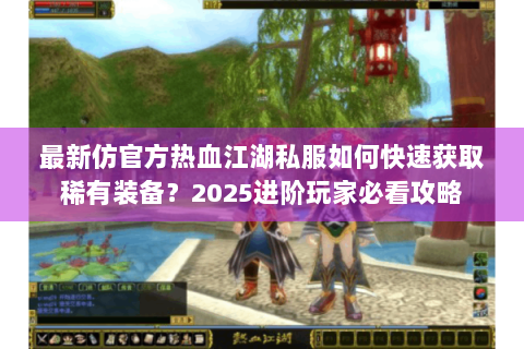最新仿官方热血江湖私服如何快速获取稀有装备？2025进阶玩家必看攻略