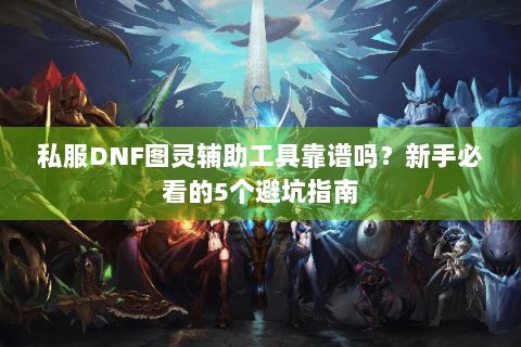 私服DNF图灵辅助工具靠谱吗？新手必看的5个避坑指南