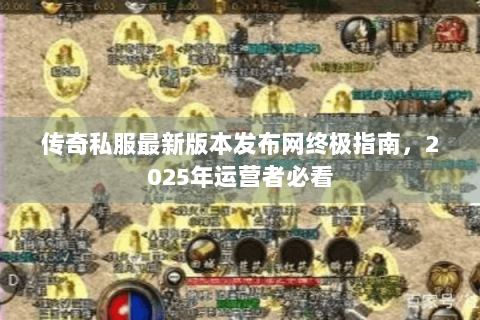 传奇私服最新版本发布网终极指南，2025年运营者必看