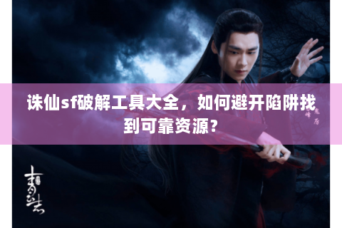 诛仙sf破解工具大全，如何避开陷阱找到可靠资源？