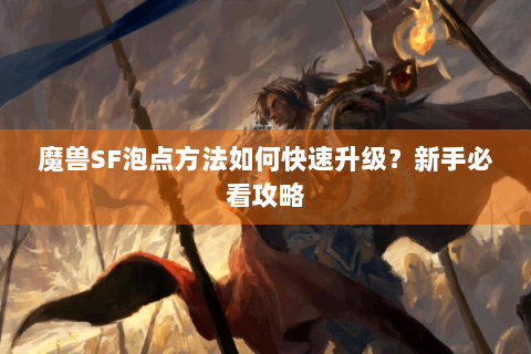 魔兽SF泡点方法如何快速升级？新手必看攻略