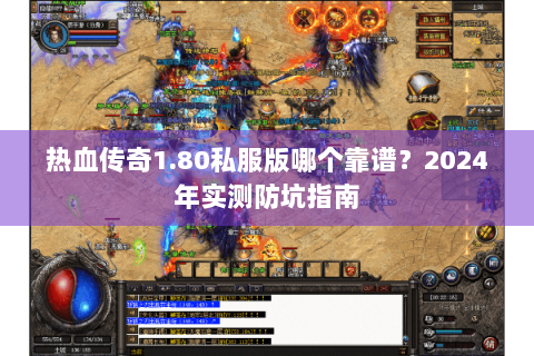 热血传奇1.80私服版哪个靠谱？2024年实测防坑指南