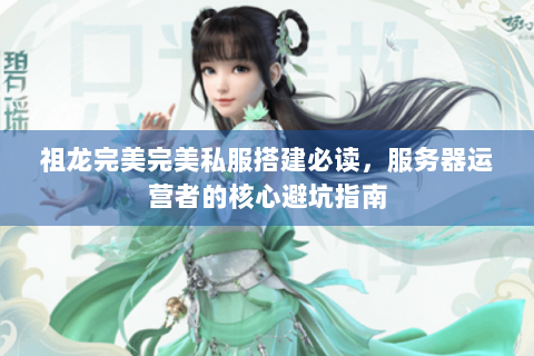 祖龙完美完美私服搭建必读，服务器运营者的核心避坑指南