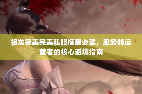 祖龙完美完美私服搭建必读，服务器运营者的核心避坑指南