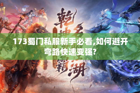 173蜀门私服新手必看,如何避开弯路快速变强?