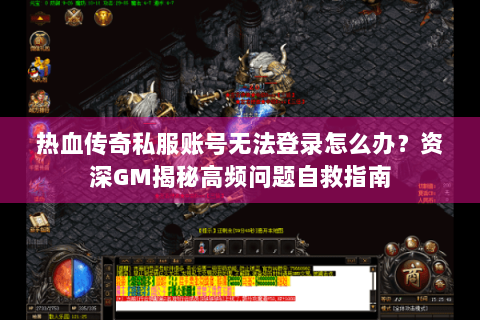热血传奇私服账号无法登录怎么办？资深GM揭秘高频问题自救指南